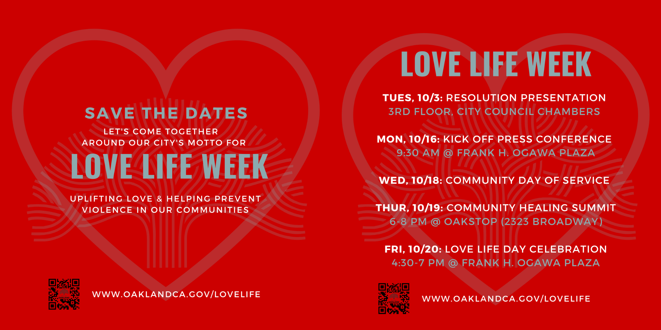 LOVE LIFE WEEK 2023  10/3 - City Council Meeting Presentation  10/16 - Oakland Love Life Kick Off Press Conference  10/18 - Oakland Love Life Community Day of Service  10/19 - Oakland Love Life Community Healing Summit  10/20 - Oakland Love Life Day of Celebration
